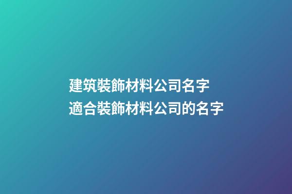 建筑裝飾材料公司名字 適合裝飾材料公司的名字-第1張-公司起名-玄機派